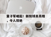 杏彩官网注册-童子军崛起！新锐球员亮相，令人惊艳